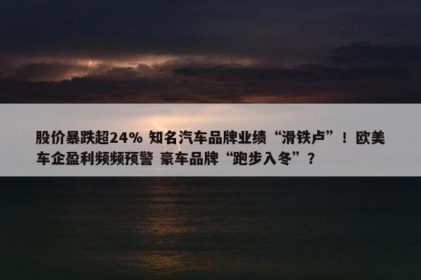 股价暴跌超24% 知名汽车品牌业绩“滑铁卢”！欧美车企盈利频频预警 豪车品牌“跑步入冬”？