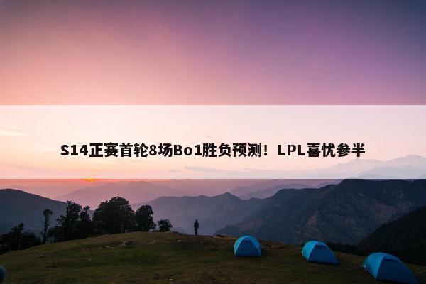 S14正赛首轮8场Bo1胜负预测！LPL喜忧参半