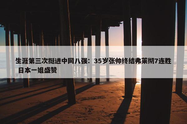 生涯第三次挺进中网八强：35岁张帅终结弗莱彻7连胜 日本一姐盛赞