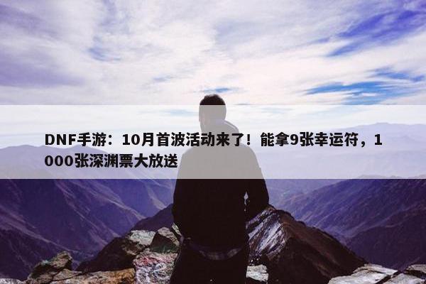 DNF手游：10月首波活动来了！能拿9张幸运符，1000张深渊票大放送