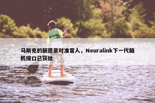 马斯克的新愿景对准盲人，Neuralink下一代脑机接口已获批