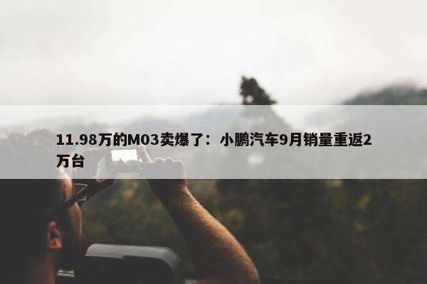 11.98万的M03卖爆了：小鹏汽车9月销量重返2万台