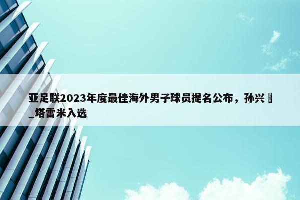 亚足联2023年度最佳海外男子球员提名公布，孙兴慜_塔雷米入选