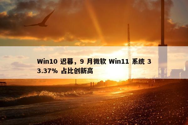 Win10 迟暮，9 月微软 Win11 系统 33.37% 占比创新高