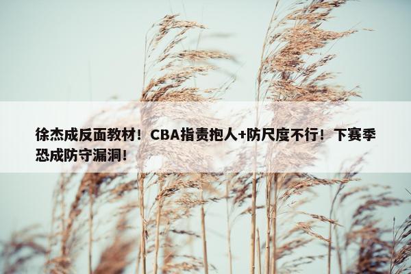 徐杰成反面教材！CBA指责抱人+防尺度不行！下赛季恐成防守漏洞！