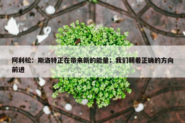 阿利松：斯洛特正在带来新的能量；我们朝着正确的方向前进