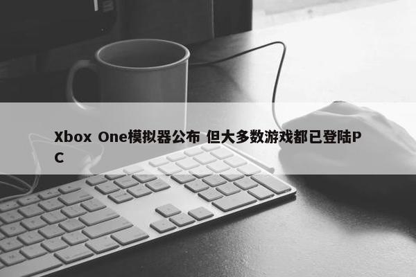 Xbox One模拟器公布 但大多数游戏都已登陆PC