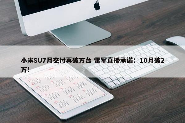 小米SU7月交付再破万台 雷军直播承诺：10月破2万！