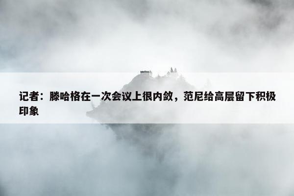 记者：滕哈格在一次会议上很内敛，范尼给高层留下积极印象