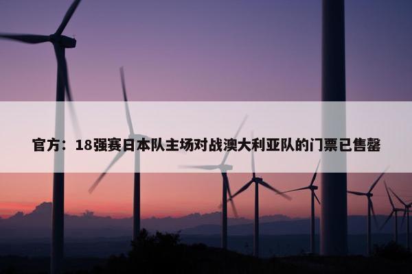 官方：18强赛日本队主场对战澳大利亚队的门票已售罄