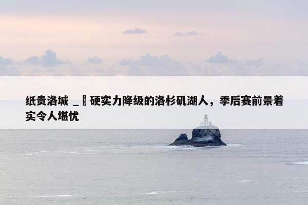 纸贵洛城 _ 硬实力降级的洛杉矶湖人，季后赛前景着实令人堪忧