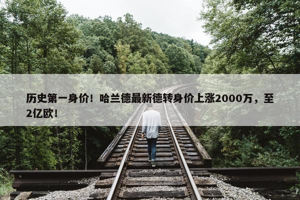 历史第一身价！哈兰德最新德转身价上涨2000万，至2亿欧！