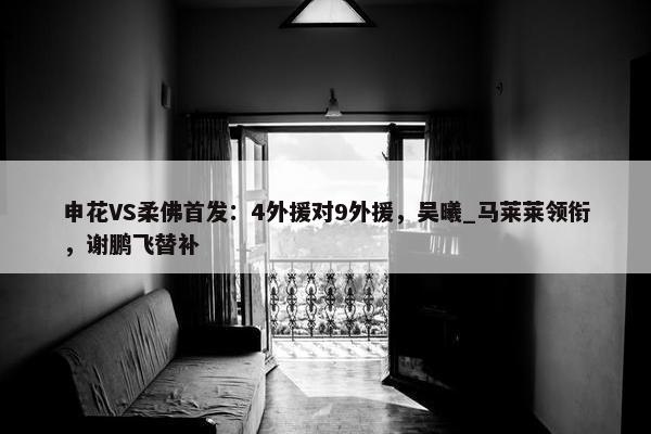 申花VS柔佛首发：4外援对9外援，吴曦_马莱莱领衔，谢鹏飞替补