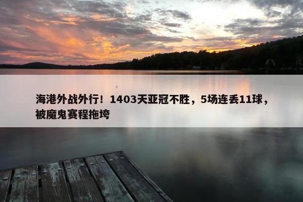 海港外战外行！1403天亚冠不胜，5场连丢11球，被魔鬼赛程拖垮