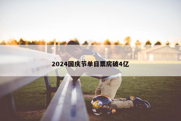 2024国庆节单日票房破4亿