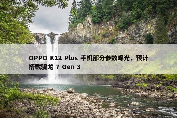 OPPO K12 Plus 手机部分参数曝光，预计搭载骁龙 7 Gen 3