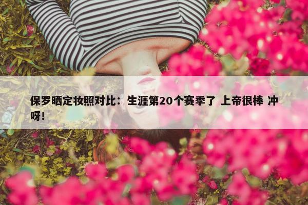 保罗晒定妆照对比：生涯第20个赛季了 上帝很棒 冲呀！