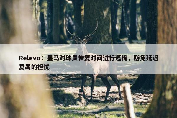 Relevo：皇马对球员恢复时间进行遮掩，避免延迟复出的担忧