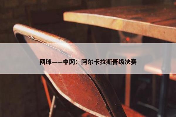 网球——中网：阿尔卡拉斯晋级决赛