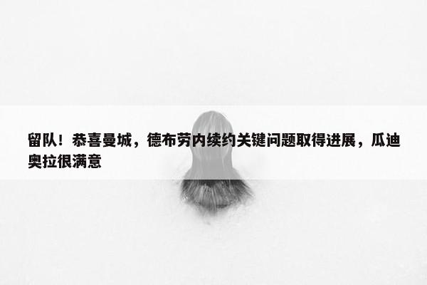 留队！恭喜曼城，德布劳内续约关键问题取得进展，瓜迪奥拉很满意