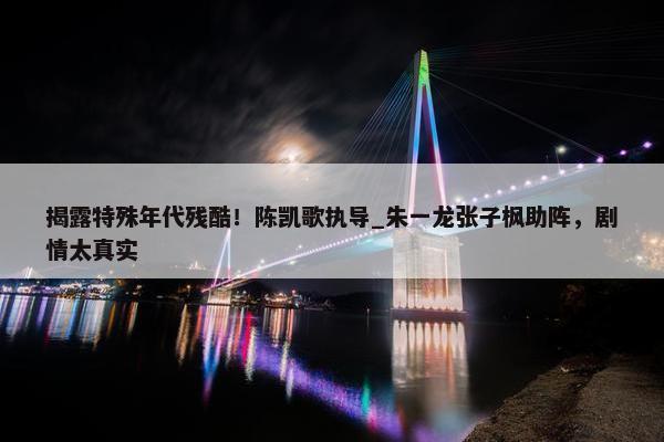 揭露特殊年代残酷！陈凯歌执导_朱一龙张子枫助阵，剧情太真实