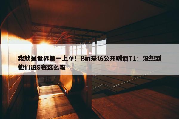 我就是世界第一上单！Bin采访公开嘲讽T1：没想到他们进S赛这么难