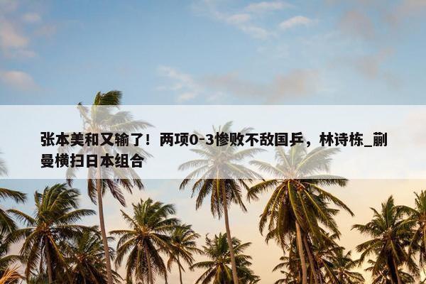 张本美和又输了！两项0-3惨败不敌国乒，林诗栋_蒯曼横扫日本组合