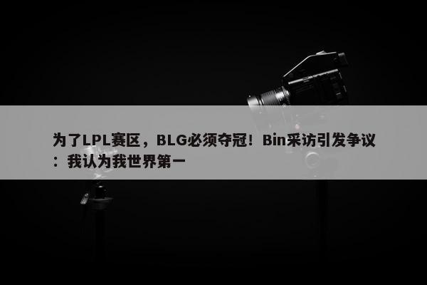 为了LPL赛区，BLG必须夺冠！Bin采访引发争议：我认为我世界第一