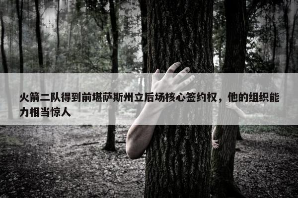 火箭二队得到前堪萨斯州立后场核心签约权，他的组织能力相当惊人