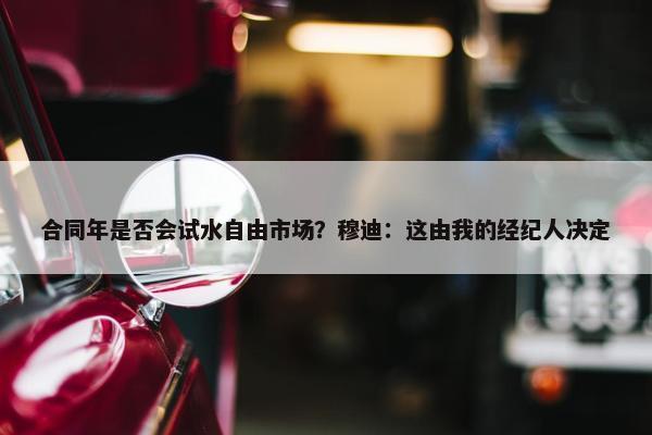 合同年是否会试水自由市场？穆迪：这由我的经纪人决定