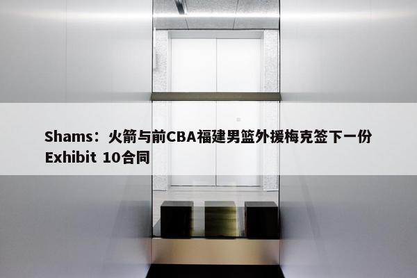 Shams：火箭与前CBA福建男篮外援梅克签下一份Exhibit 10合同