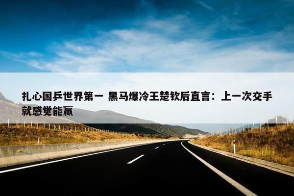 扎心国乒世界第一 黑马爆冷王楚钦后直言：上一次交手就感觉能赢