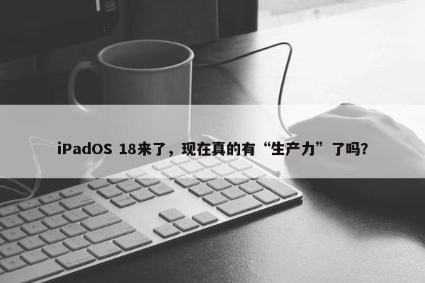 iPadOS 18来了，现在真的有“生产力”了吗？