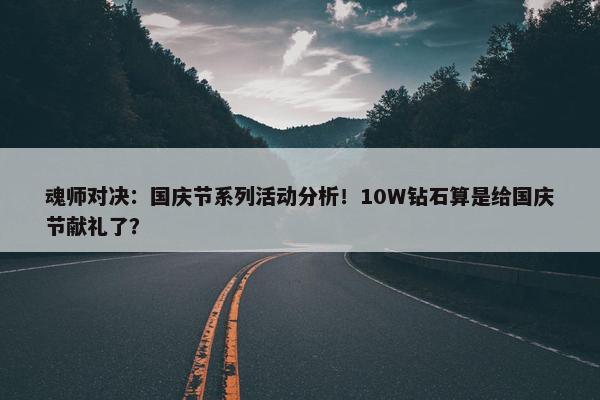 魂师对决：国庆节系列活动分析！10W钻石算是给国庆节献礼了？