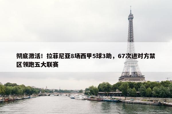 彻底激活！拉菲尼亚8场西甲5球3助，67次进对方禁区领跑五大联赛