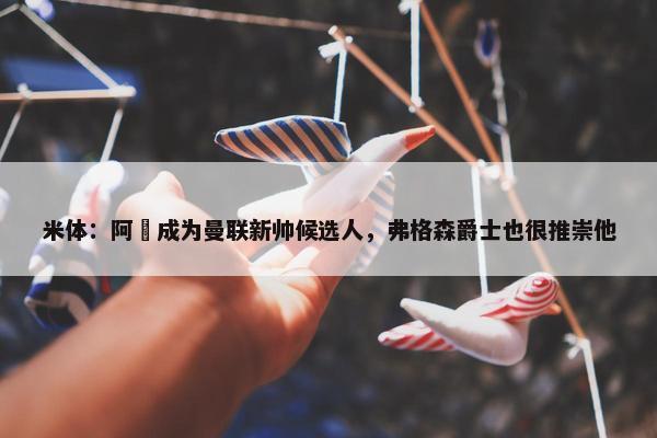 米体：阿囧成为曼联新帅候选人，弗格森爵士也很推崇他