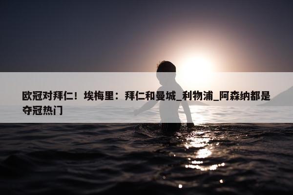 欧冠对拜仁！埃梅里：拜仁和曼城_利物浦_阿森纳都是夺冠热门