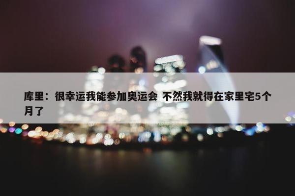 库里：很幸运我能参加奥运会 不然我就得在家里宅5个月了