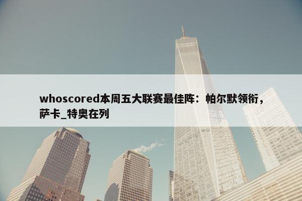 whoscored本周五大联赛最佳阵：帕尔默领衔，萨卡_特奥在列