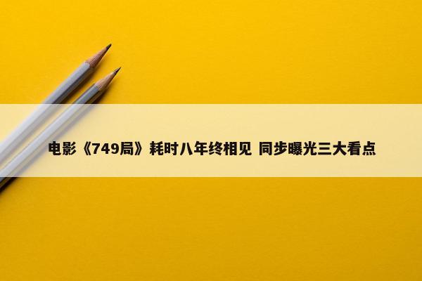 电影《749局》耗时八年终相见 同步曝光三大看点