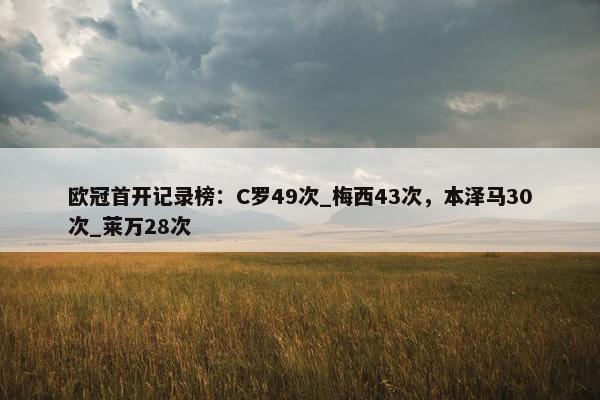 欧冠首开记录榜：C罗49次_梅西43次，本泽马30次_莱万28次