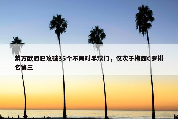 莱万欧冠已攻破35个不同对手球门，仅次于梅西C罗排名第三