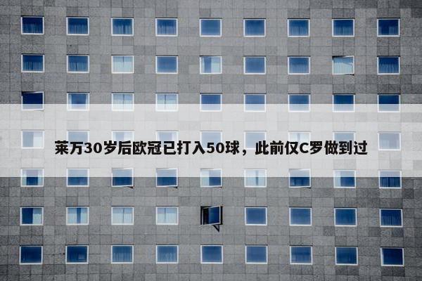 莱万30岁后欧冠已打入50球，此前仅C罗做到过