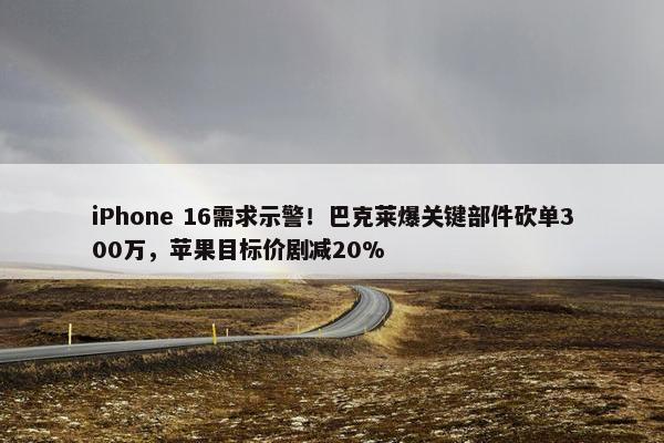 iPhone 16需求示警！巴克莱爆关键部件砍单300万，苹果目标价剧减20%