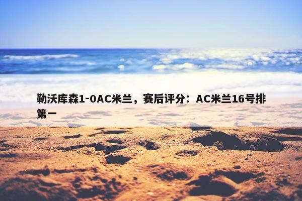 勒沃库森1-0AC米兰，赛后评分：AC米兰16号排第一