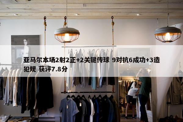 亚马尔本场2射2正+2关键传球 9对抗6成功+3造犯规 获评7.8分