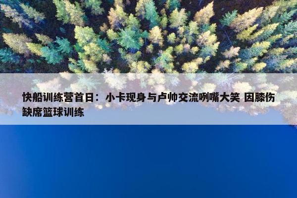 快船训练营首日：小卡现身与卢帅交流咧嘴大笑 因膝伤缺席篮球训练