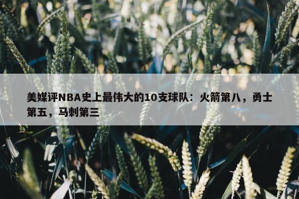 美媒评NBA史上最伟大的10支球队：火箭第八，勇士第五，马刺第三