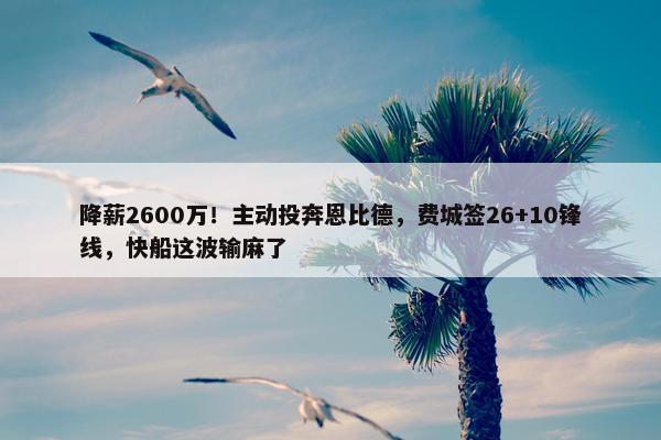 降薪2600万！主动投奔恩比德，费城签26+10锋线，快船这波输麻了