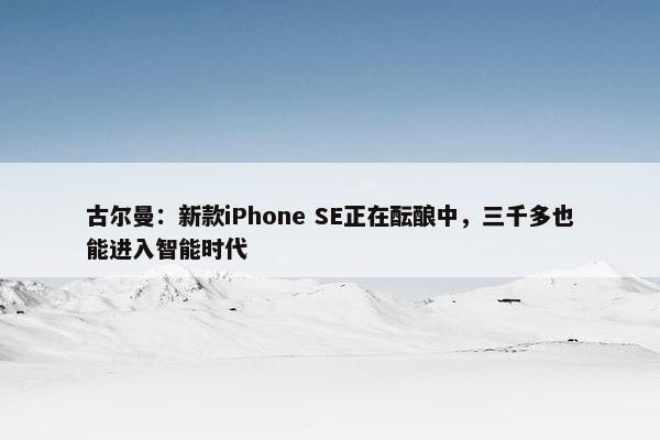 古尔曼：新款iPhone SE正在酝酿中，三千多也能进入智能时代